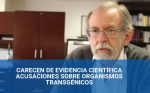 Carecen de Evidencia Científica las Acusaciones sobre Organismos Transgénicos